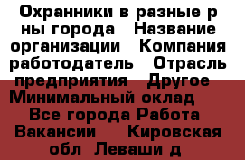 Охранники в разные р-ны города › Название организации ­ Компания-работодатель › Отрасль предприятия ­ Другое › Минимальный оклад ­ 1 - Все города Работа » Вакансии   . Кировская обл.,Леваши д.